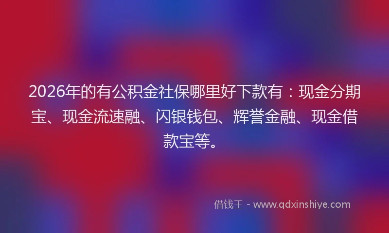 2026年的有公积金社保哪里好下款有：现金分期宝、现金流速融、闪银钱包、辉誉金融、现金借款宝等。