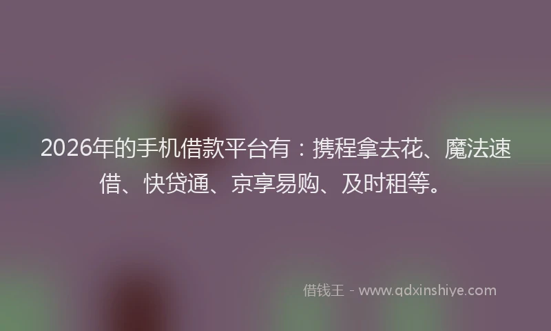 2026年的手机借款平台有：携程拿去花、魔法速借、快贷通、京享易购、及时租等。