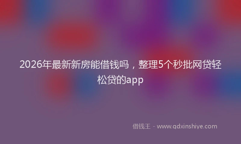 2026年最新新房能借钱吗，整理5个秒批网贷轻松贷的app