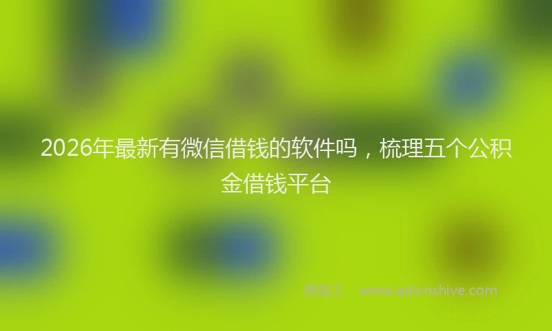 2026年最新有微信借钱的软件吗，梳理五个公积金借钱平台