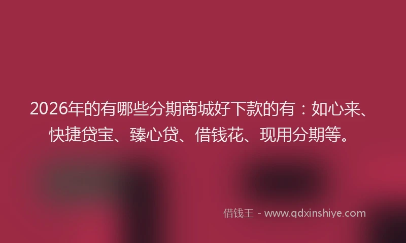 2026年的有哪些分期商城好下款的有：如心来、快捷贷宝、臻心贷、借钱花、现用分期等。