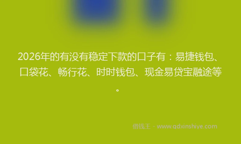 2026年的有没有稳定下款的口子有：易捷钱包、口袋花、畅行花、时时钱包、现金易贷宝融途等。