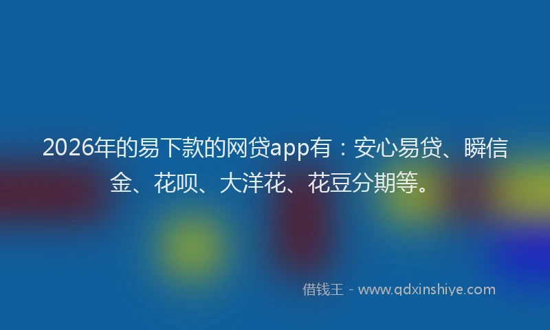 2026年的易下款的网贷app有：安心易贷、瞬信金、花呗、大洋花、花豆分期等。