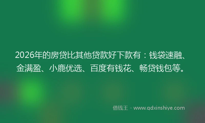 2026年的房贷比其他贷款好下款有：钱袋速融、金满盈、小鹿优选、百度有钱花、畅贷钱包等。