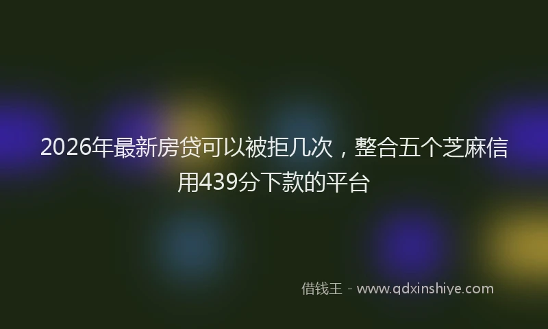 2026年最新房贷可以被拒几次，整合五个芝麻信用439分下款的平台