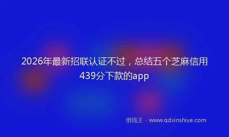 2026年最新招联认证不过，总结五个芝麻信用439分下款的app
