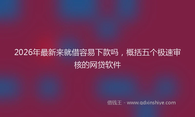 2026年最新来就借容易下款吗，概括五个极速审核的网贷软件