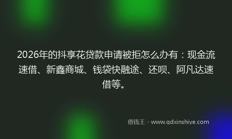2026年的抖享花贷款申请被拒怎么办有：现金流速借、新鑫商城、钱袋快融途、还呗、阿凡达速借等。