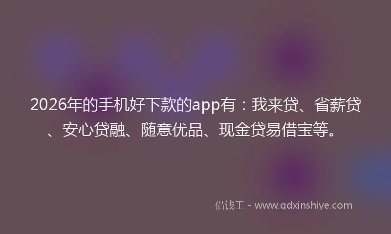 2026年的手机好下款的app有：我来贷、省薪贷、安心贷融、随意优品、现金贷易借宝等。