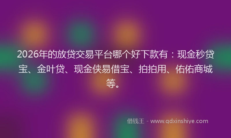 2026年的放贷交易平台哪个好下款有：现金秒贷宝、金叶贷、现金侠易借宝、拍拍用、佑佑商城等。