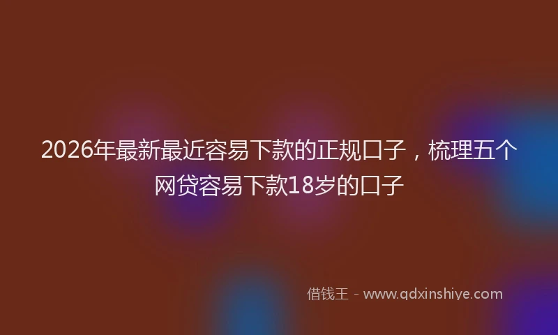 2026年最新最近容易下款的正规口子，梳理五个网贷容易下款18岁的口子