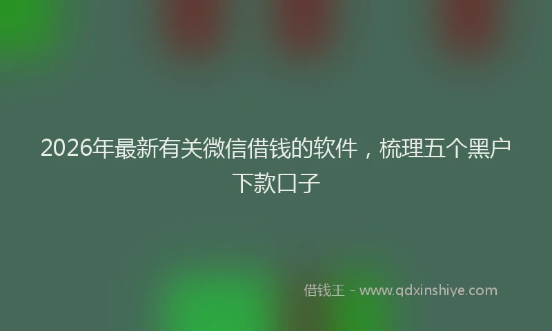 2026年最新有关微信借钱的软件，梳理五个黑户下款口子