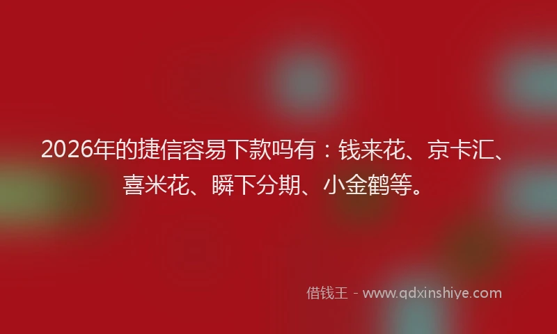 2026年的捷信容易下款吗有：钱来花、京卡汇、喜米花、瞬下分期、小金鹤等。
