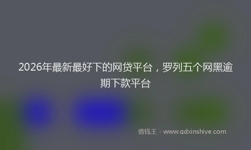 2026年最新最好下的网贷平台，罗列五个网黑逾期下款平台