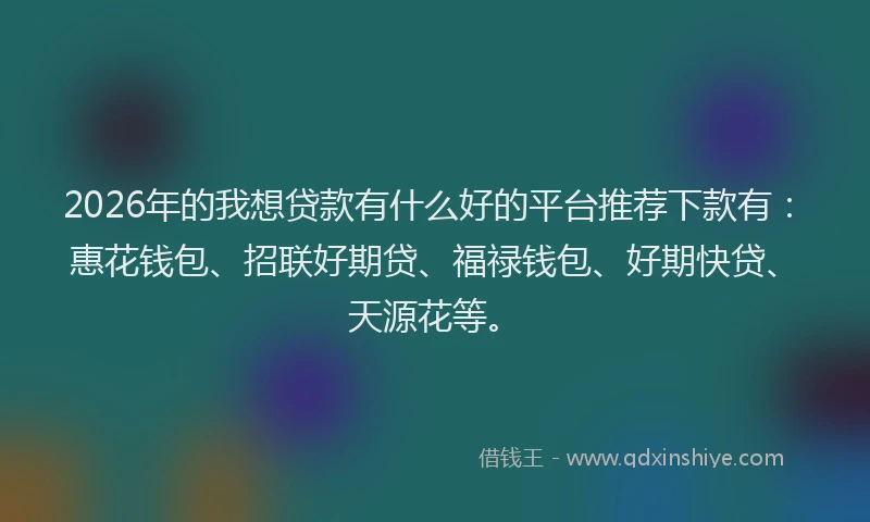 2026年的我想贷款有什么好的平台推荐下款有：惠花钱包、招联好期贷、福禄钱包、好期快贷、天源花等。
