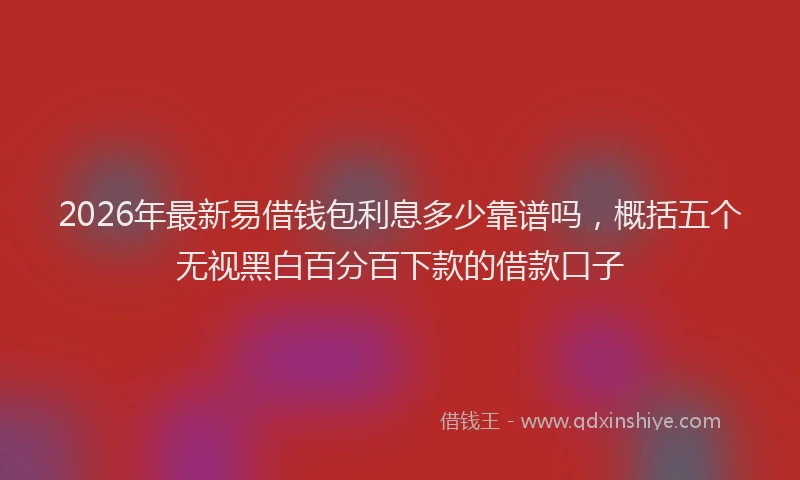 2026年最新易借钱包利息多少靠谱吗，概括五个无视黑白百分百下款的借款口子