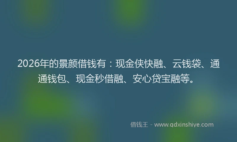 2026年的景颜借钱有：现金侠快融、云钱袋、通通钱包、现金秒借融、安心贷宝融等。
