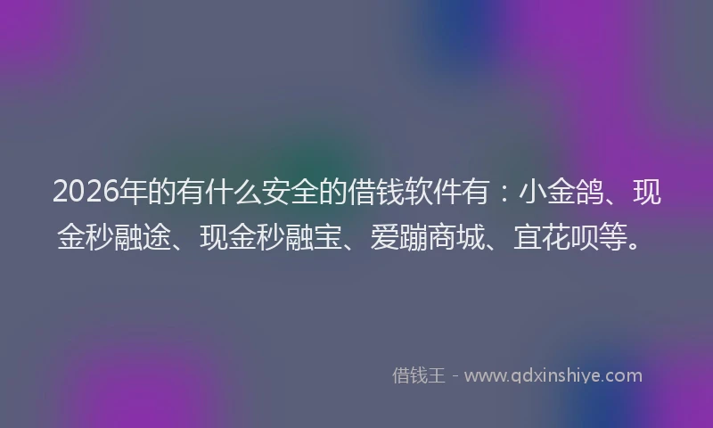 2026年的有什么安全的借钱软件有：小金鸽、现金秒融途、现金秒融宝、爱蹦商城、宜花呗等。