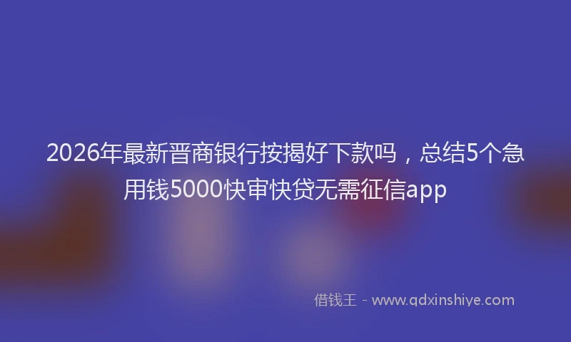 2026年最新晋商银行按揭好下款吗，总结5个急用钱5000快审快贷无需征信app