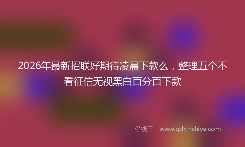 2026年最新招联好期待凌晨下款么，整理五个不看征信无视黑白百分百下款