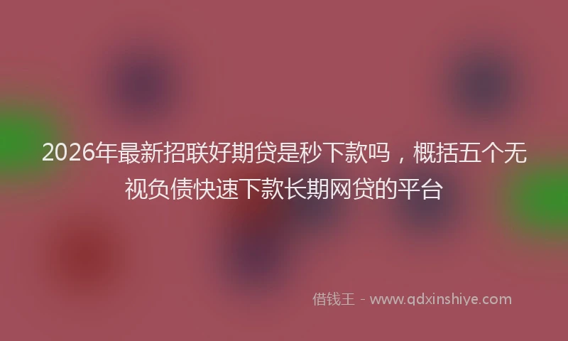 2026年最新招联好期贷是秒下款吗，概括五个无视负债快速下款长期网贷的平台