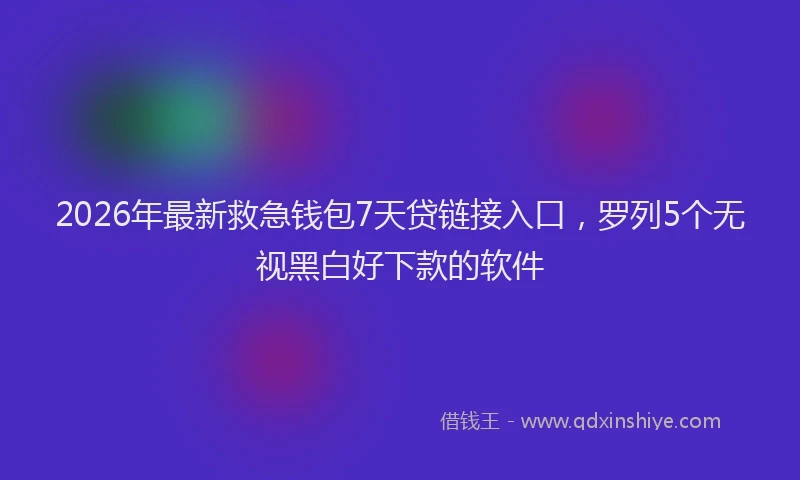 2026年最新救急钱包7天贷链接入口，罗列5个无视黑白好下款的软件
