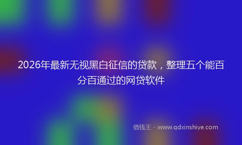2026年最新无视黑白征信的贷款，整理五个能百分百通过的网贷软件