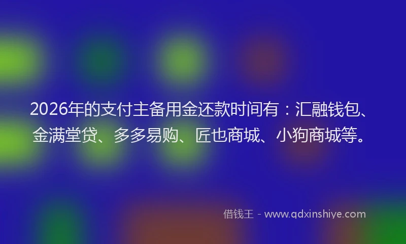 2026年的支付主备用金还款时间有：汇融钱包、金满堂贷、多多易购、匠也商城、小狗商城等。