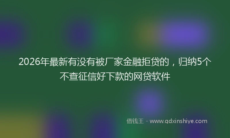 2026年最新有没有被厂家金融拒贷的，归纳5个不查征信好下款的网贷软件