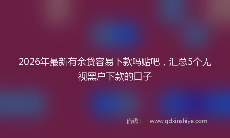 2026年最新有余贷容易下款吗贴吧，汇总5个无视黑户下款的口子