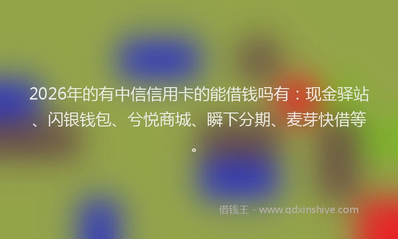 2026年的有中信信用卡的能借钱吗有：现金驿站、闪银钱包、兮悦商城、瞬下分期、麦芽快借等。