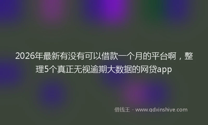 2026年最新有没有可以借款一个月的平台啊，整理5个真正无视逾期大数据的网贷app