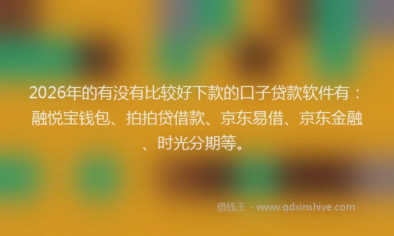 2026年的有没有比较好下款的口子贷款软件有：融悦宝钱包、拍拍贷借款、京东易借、京东金融、时光分期等。