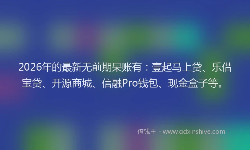 2026年的最新无前期呆账有：壹起马上贷、乐借宝贷、开源商城、信融Pro钱包、现金盒子等。