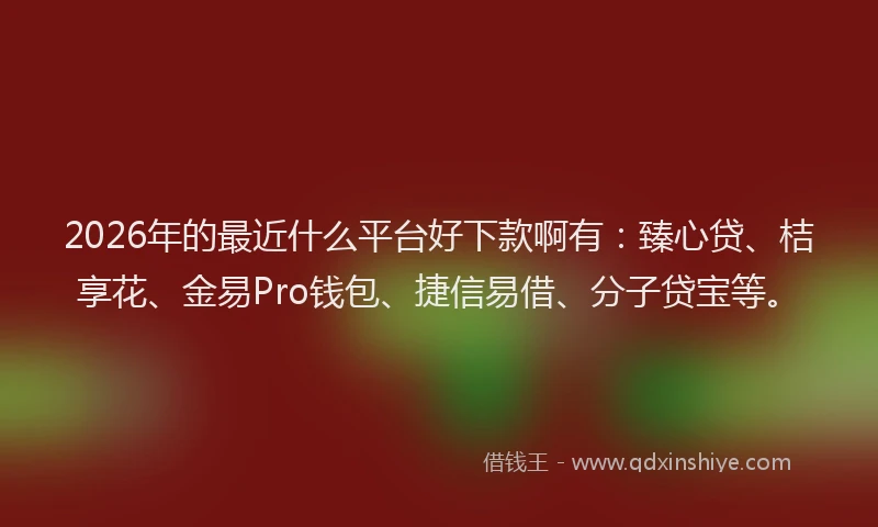 2026年的最近什么平台好下款啊有：臻心贷、桔享花、金易Pro钱包、捷信易借、分子贷宝等。