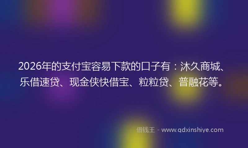 2026年的支付宝容易下款的口子有：沐久商城、乐借速贷、现金侠快借宝、粒粒贷、普融花等。