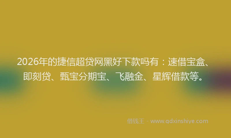 2026年的捷信超贷网黑好下款吗有：速借宝盒、即刻贷、甄宝分期宝、飞融金、星辉借款等。
