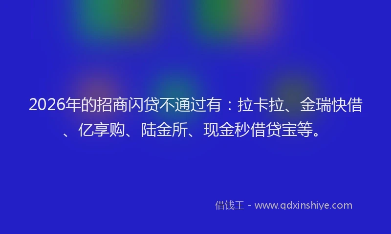 2026年的招商闪贷不通过有：拉卡拉、金瑞快借、亿享购、陆金所、现金秒借贷宝等。