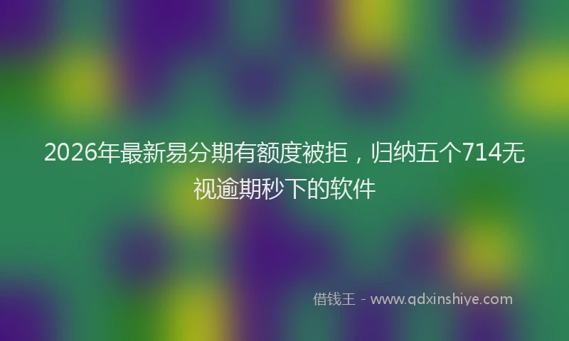2026年最新易分期有额度被拒，归纳五个714无视逾期秒下的软件