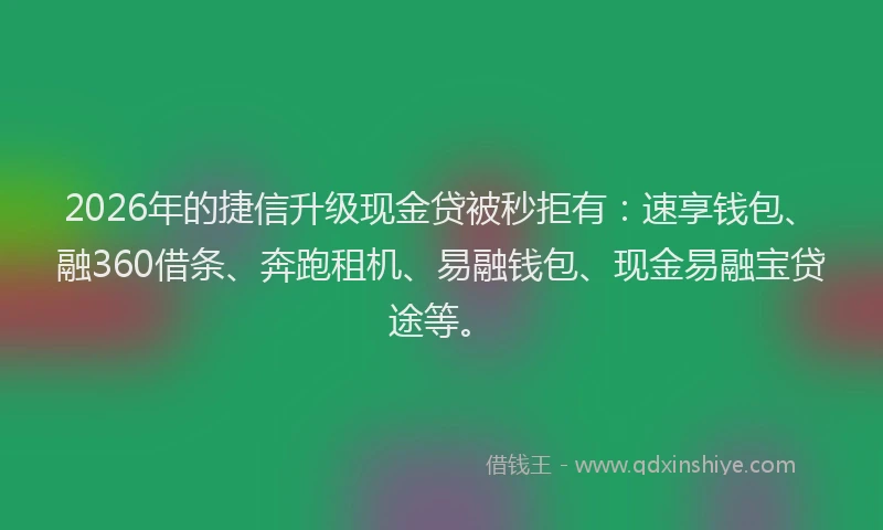 2026年的捷信升级现金贷被秒拒有：速享钱包、融360借条、奔跑租机、易融钱包、现金易融宝贷途等。