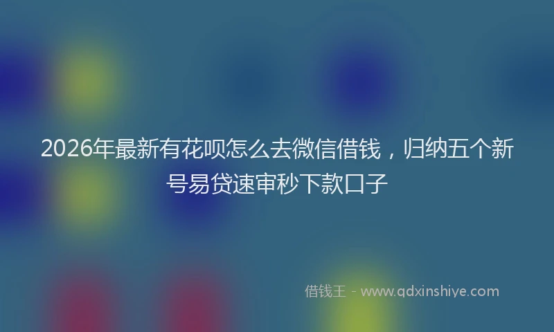 2026年最新有花呗怎么去微信借钱，归纳五个新号易贷速审秒下款口子