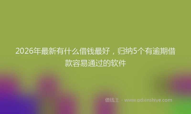 2026年最新有什么借钱最好，归纳5个有逾期借款容易通过的软件