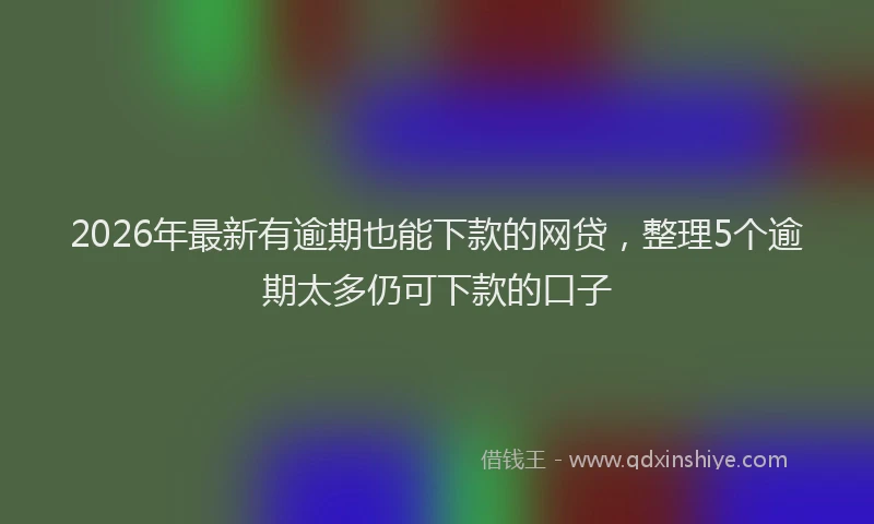2026年最新有逾期也能下款的网贷，整理5个逾期太多仍可下款的口子