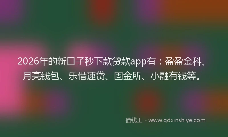 2026年的新口子秒下款贷款app有：盈盈金科、月亮钱包、乐借速贷、固金所、小融有钱等。