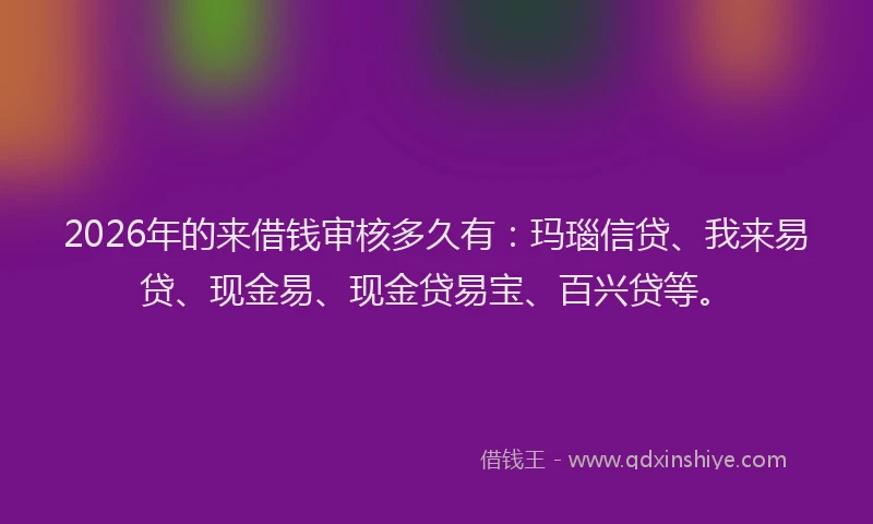 2026年的来借钱审核多久有：玛瑙信贷、我来易贷、现金易、现金贷易宝、百兴贷等。