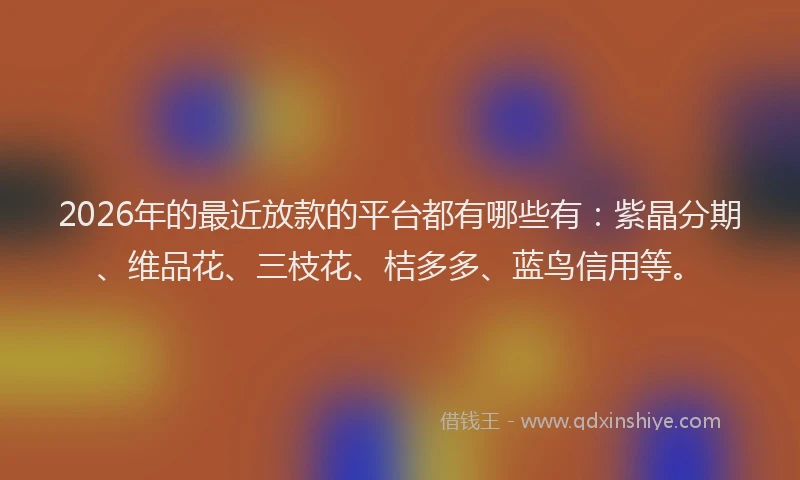 2026年的最近放款的平台都有哪些有：紫晶分期、维品花、三枝花、桔多多、蓝鸟信用等。