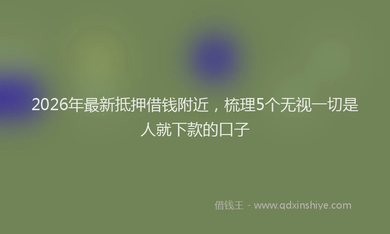 2026年最新抵押借钱附近，梳理5个无视一切是人就下款的口子