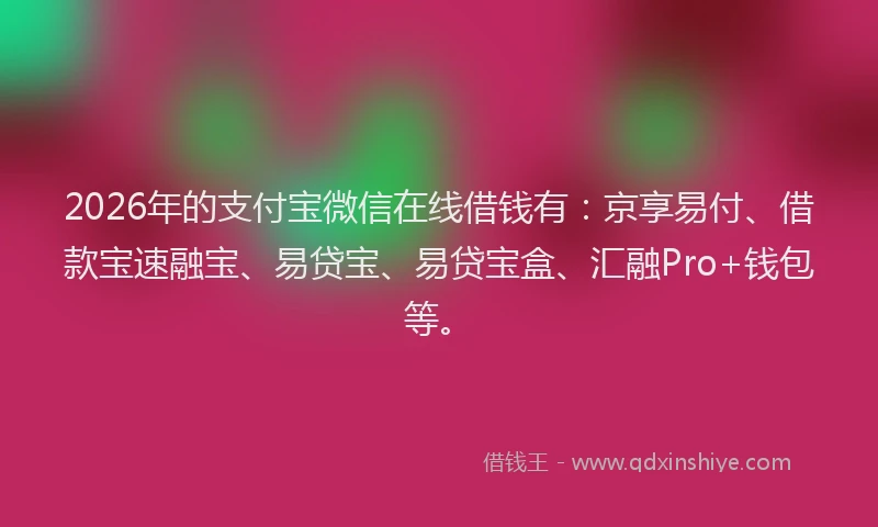 2026年的支付宝微信在线借钱有：京享易付、借款宝速融宝、易贷宝、易贷宝盒、汇融Pro+钱包等。