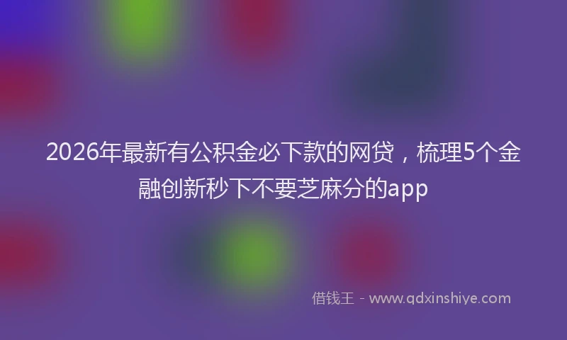 2026年最新有公积金必下款的网贷，梳理5个金融创新秒下不要芝麻分的app
