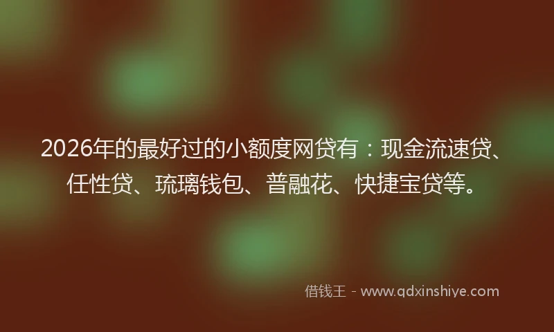2026年的最好过的小额度网贷有：现金流速贷、任性贷、琉璃钱包、普融花、快捷宝贷等。